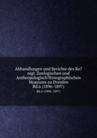 Abhandlungen und Berichte des Ko?nigl. Zoologischen und Anthropologisch?Etnographischen Museums zu Dresden.. Bd.6 (1896-1897)