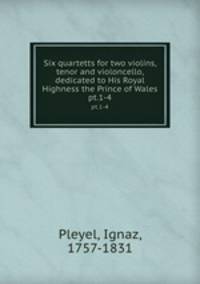 Six quartetts for two violins, tenor and violoncello, dedicated to His Royal Highness the Prince of Wales. pt.1-4