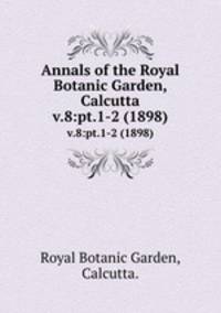 Annals of the Royal Botanic Garden, Calcutta.. v.8:pt.1-2 (1898)