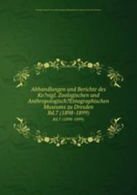 Abhandlungen und Berichte des Ko?nigl. Zoologischen und Anthropologisch?Etnographischen Museums zu Dresden.. Bd.7 (1898-1899)