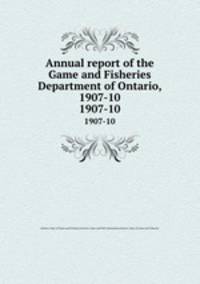 Annual report of the Game and Fisheries Department of Ontario, 1907-10. 1907-10
