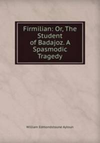 Firmilian: Or, The Student of Badajoz. A Spasmodic Tragedy