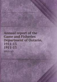 Annual report of the Game and Fisheries Department of Ontario, 1911-13. 1911-13