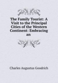 The Family Tourist: A Visit to the Principal Cities of the Western Continent: Embracing an .