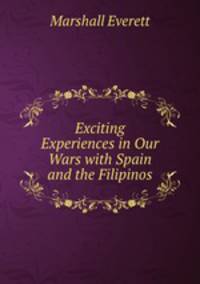 Exciting Experiences in Our Wars with Spain and the Filipinos