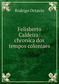 Felisberto Caldeira: chronica dos tempos coloniaes