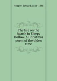 The fire on the hearth in Sleepy Hollow. A Christmas poem of the olden time