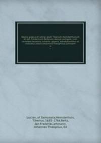 Opera, graeca et latine; post Tiberium Hemsterhusium et Joh. Fredericum Reitzium denuo castigata, cum varietate lectionis, scholiis graecis, adnotationibus et indicibus edidit Johannes Theophilus Lehmann. 1