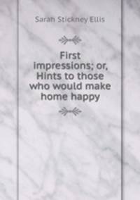 First impressions; or, Hints to those who would make home happy