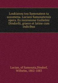 Loukianou tou Samosateos ta sozomena. Luciani Samosatensis opera. Ex recensione Guilielmi Dindorfii, graece et latine cum indicibus