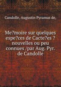 Me?moire sur quelques espe?ces de Cacte?es ?nouvelles ou peu connues /par Aug. Pyr. de Candolle.