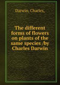The different forms of flowers on plants of the same species /by Charles Darwin.