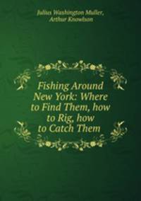 Fishing Around New York: Where to Find Them, how to Rig, how to Catch Them .