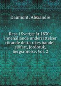 Resa i Sverige ar 1830 : innehallande underrattelser rorande detta rikes handel, sjofart, jordbruk, bergsrorelse. Vol. 2