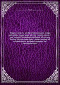 Hippocratis coi medicorum omnium longe principis, opera quae ad nos extant omnia /per Ianum Cornarium medicum physicum Latina lingua conscripta ; index rerum ad calcem operis universi annexus est foecundissimus.