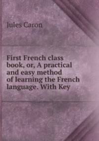 First French class book, or, A practical and easy method of learning the French language. With Key
