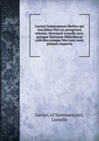 Luciani Samosatensis libellus qui inscribitur Peri tys peregrinou teleutes. Recensuit Lionello Levi, quinque Vaticanae Bibliothecae codicibus unoque Marciano nunc primum inspectis