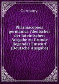 Pharmacopoea germanica ?deutscher der lateinischen Ausgabe zu Grunde liegender Entwurf (Deutsche Ausgabe)