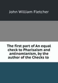 The first part of An equal check to Pharisaism and antinomianism, by the author of the Checks to .