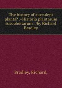 The history of succulent plants? .=Historia plantarum succulentarum . /by Richard Bradley.