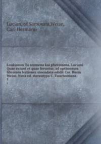 Loukianou Ta szomena kai pheromena. Luciani Quae extant et quae feruntur, ad optimorum librorum lectiones emendata edidit Car. Herm Weise. Nova ed. stereotypa C. Tauchnitiana. 1