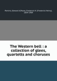 The Western bell : a collection of glees, quartetts and choruses