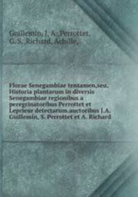 Florae Senegambiae tentamen,seu, Historia plantarum in diversis Senegambiae regionibus a peregrinatoribus Perrottet et Leprieur detectarum.auctoribus J.A. Guillemin, S. Perrottet et A. Richard.