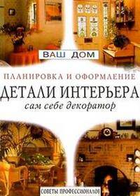 Детали интерьера: Сам себе декоратор: Советы профессионалов / пер. с англ.) - (Ваш дом. Советы профессионалов)