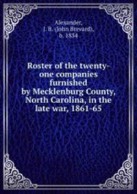 Roster of the twenty-one companies furnished by Mecklenburg County, North Carolina, in the late war, 1861-65