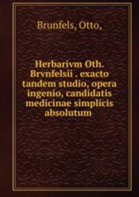 Herbarivm Oth. Brvnfelsii . exacto tandem studio, opera & ingenio, candidatis medicinae simplicis absolutum .
