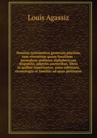 Nomina systematica generum piscium, tam viventium quam fossilium : secundum ordinem alphabeticum disposita, adjectis auctoribus, libris in quibus reperiuntur, anno editionis, etymologia et familiis ad quas pertinent