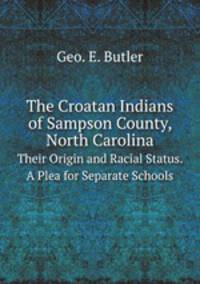 The Croatan Indians of Sampson County, North Carolina. Their Origin and Racial Status. A Plea for Separate Schools
