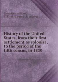 History of the United States, from their first settlement as colonies, to the period of the fifth census, in 1830