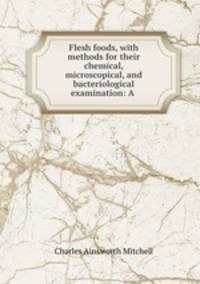Flesh foods, with methods for their chemical, microscopical, and bacteriological examination: A .