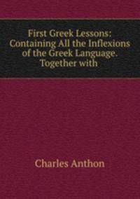 First Greek Lessons: Containing All the Inflexions of the Greek Language. Together with .