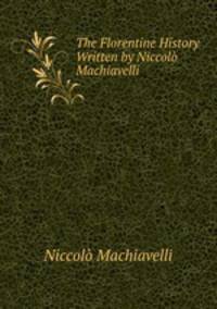 The Florentine History Written by Niccolo Machiavelli