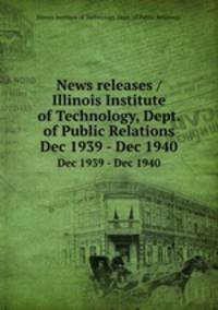 News releases / Illinois Institute of Technology, Dept. of Public Relations.. Dec 1939 - Dec 1940