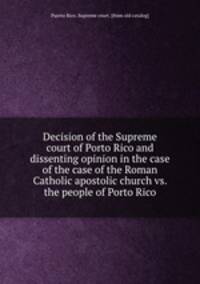 Decision of the Supreme court of Porto Rico and dissenting opinion in the case of the case of the Roman Catholic apostolic church vs. the people of Porto Rico