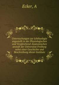 Untersuchungen zur Ichthyologie angestellt in der Physiologischen und Vergleichend-Anatomischen anstalt der Universitat Freiburg nebst einer Geschichte und Beschreibung dieser Institute