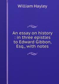 An essay on history : in three epistles to Edward Gibbon, Esq., with notes