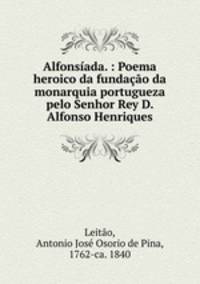 Alfonsiada. : Poema heroico da fundacao da monarquia portugueza pelo Senhor Rey D. Alfonso Henriques