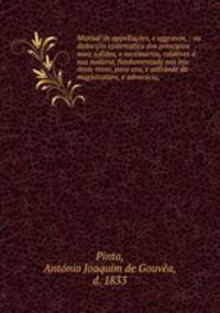 Manual de appellacoes, e aggravos, : ou deduccao systematica dos principios mais solidos, e necessarios, relativos a sua materia, fundamentada nas leis deste reino, para uso, e utilidade da magistratura, e advocacia