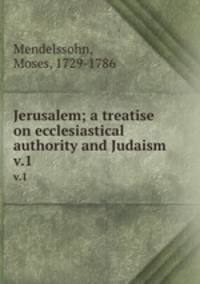 Jerusalem; a treatise on ecclesiastical authority and Judaism. v.1