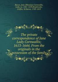 The private correspondence of Jane Lady Cornwallis; 1613-1644. From the originals in the possession of the family