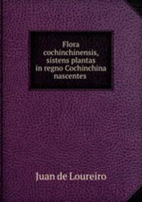 Flora cochinchinensis, sistens plantas in regno Cochinchina nascentes .
