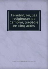 Fe?nelon, ou, Les religieuses de Cambrai, trage?die en cinq actes
