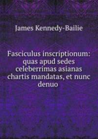 Fasciculus inscriptionum: quas apud sedes celeberrimas asianas chartis mandatas, et nunc denuo .