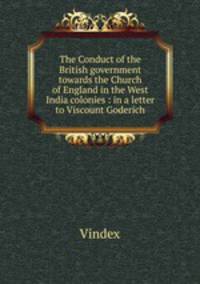 The Conduct of the British government towards the Church of England in the West India colonies : in a letter to Viscount Goderich