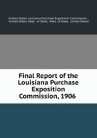 Final Report of the Louisiana Purchase Exposition Commission, 1906 .