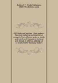 Old clocks and watches & their makers : being an historical and descriptive account of the different styles of clocks and watches of the past, in England and abroad, to which is added a list of nearly twelve thousand makers